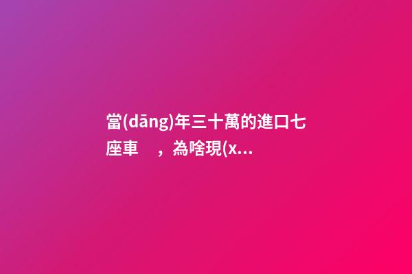 當(dāng)年三十萬的進口七座車，為啥現(xiàn)在5萬也沒人要？